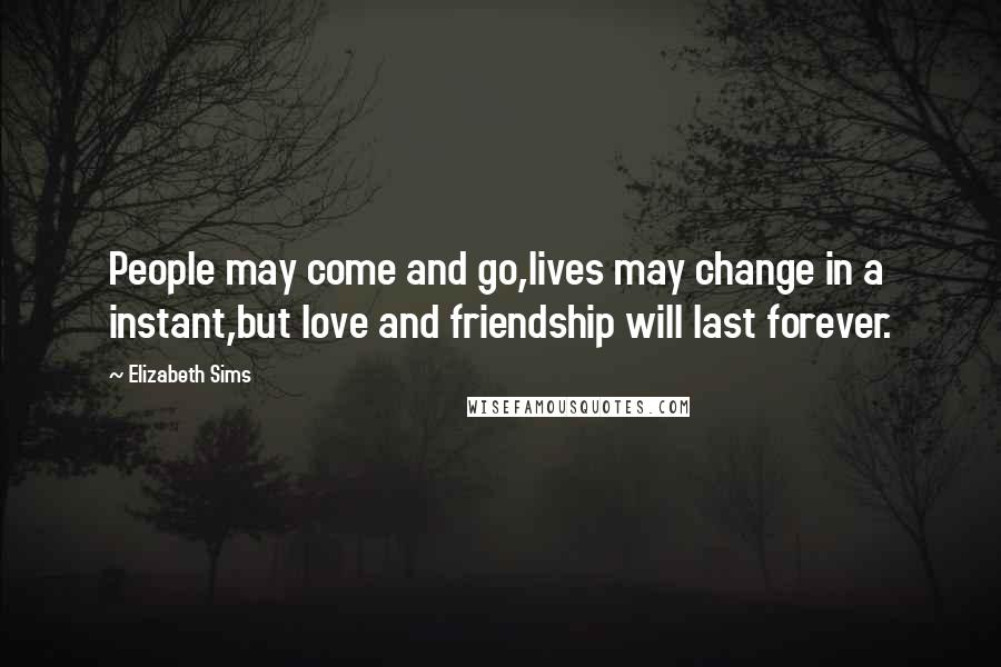 Elizabeth Sims Quotes: People may come and go,lives may change in a instant,but love and friendship will last forever.