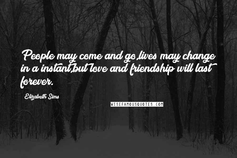 Elizabeth Sims Quotes: People may come and go,lives may change in a instant,but love and friendship will last forever.