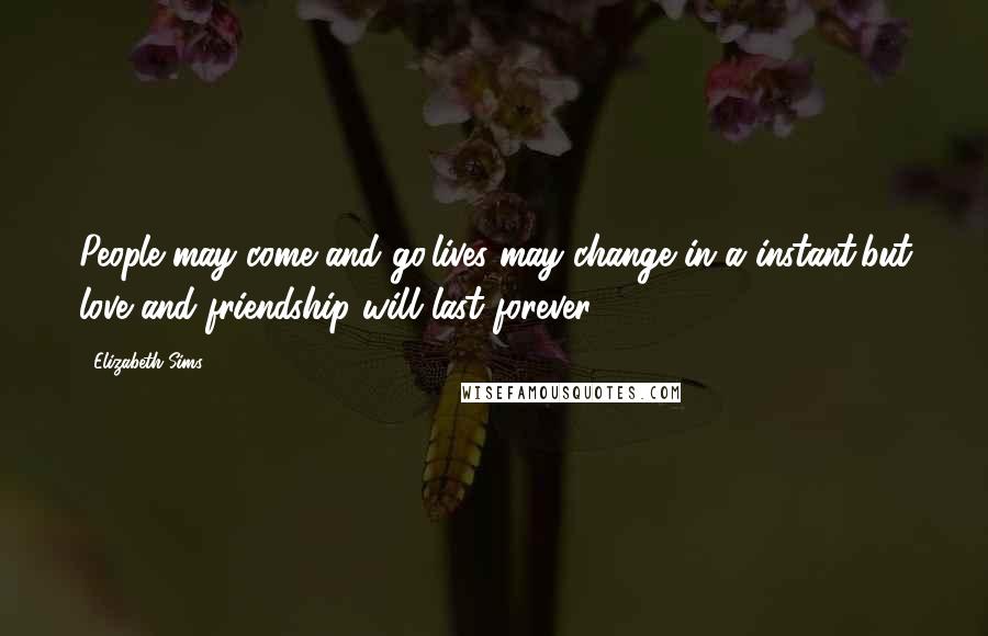 Elizabeth Sims Quotes: People may come and go,lives may change in a instant,but love and friendship will last forever.