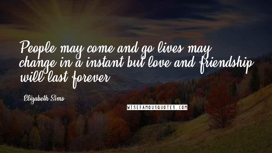 Elizabeth Sims Quotes: People may come and go,lives may change in a instant,but love and friendship will last forever.