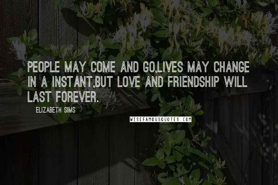 Elizabeth Sims Quotes: People may come and go,lives may change in a instant,but love and friendship will last forever.