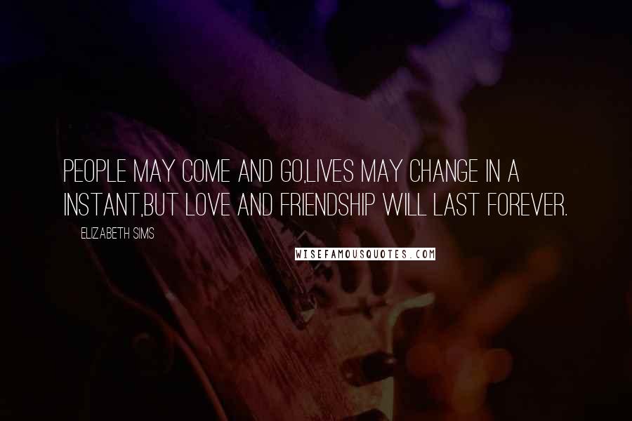 Elizabeth Sims Quotes: People may come and go,lives may change in a instant,but love and friendship will last forever.