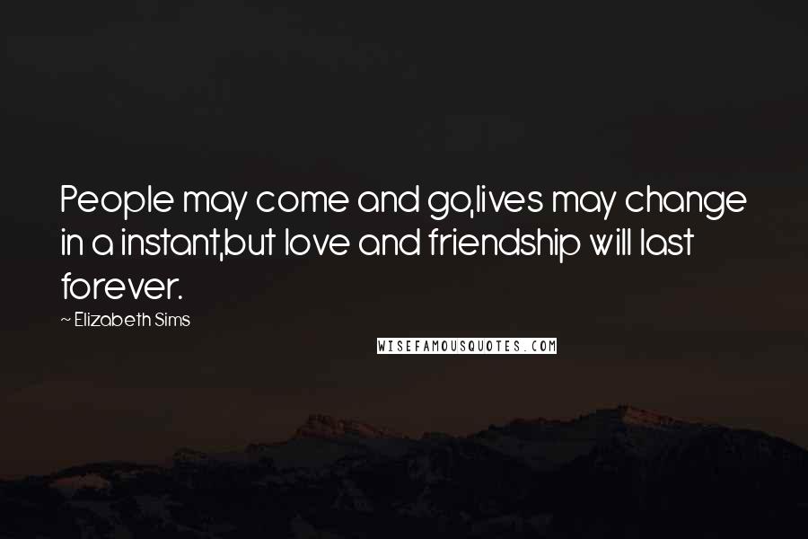 Elizabeth Sims Quotes: People may come and go,lives may change in a instant,but love and friendship will last forever.