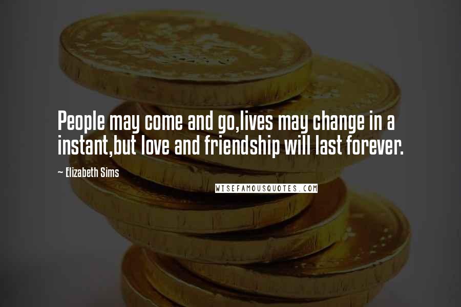 Elizabeth Sims Quotes: People may come and go,lives may change in a instant,but love and friendship will last forever.