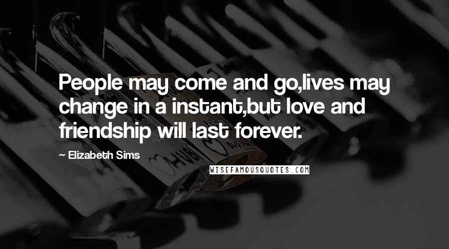 Elizabeth Sims Quotes: People may come and go,lives may change in a instant,but love and friendship will last forever.