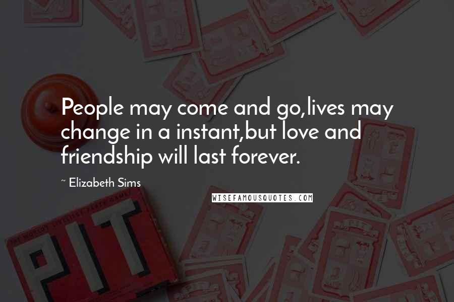 Elizabeth Sims Quotes: People may come and go,lives may change in a instant,but love and friendship will last forever.