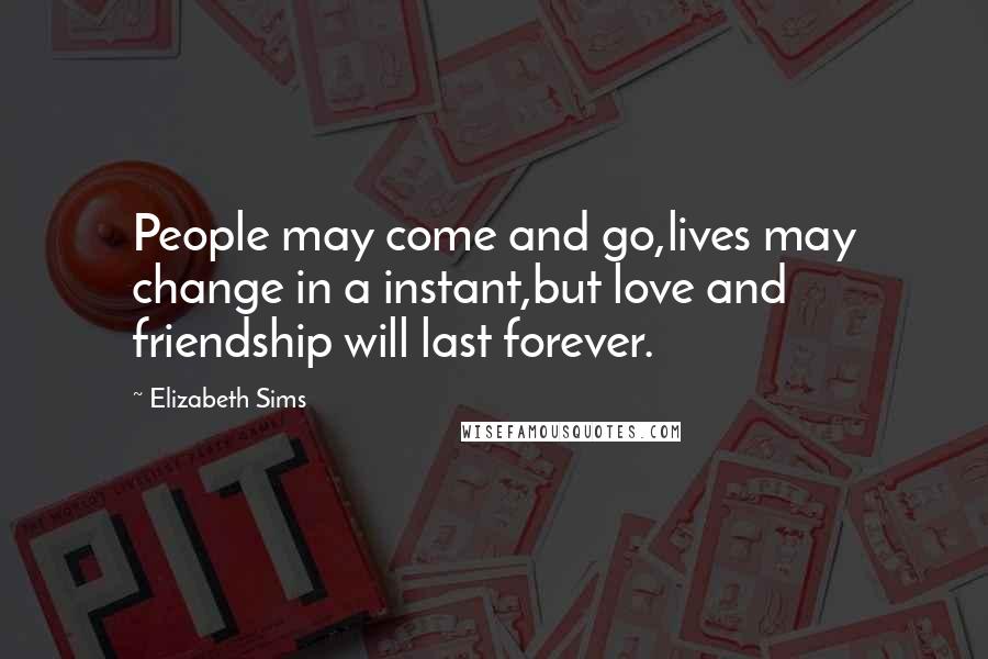 Elizabeth Sims Quotes: People may come and go,lives may change in a instant,but love and friendship will last forever.