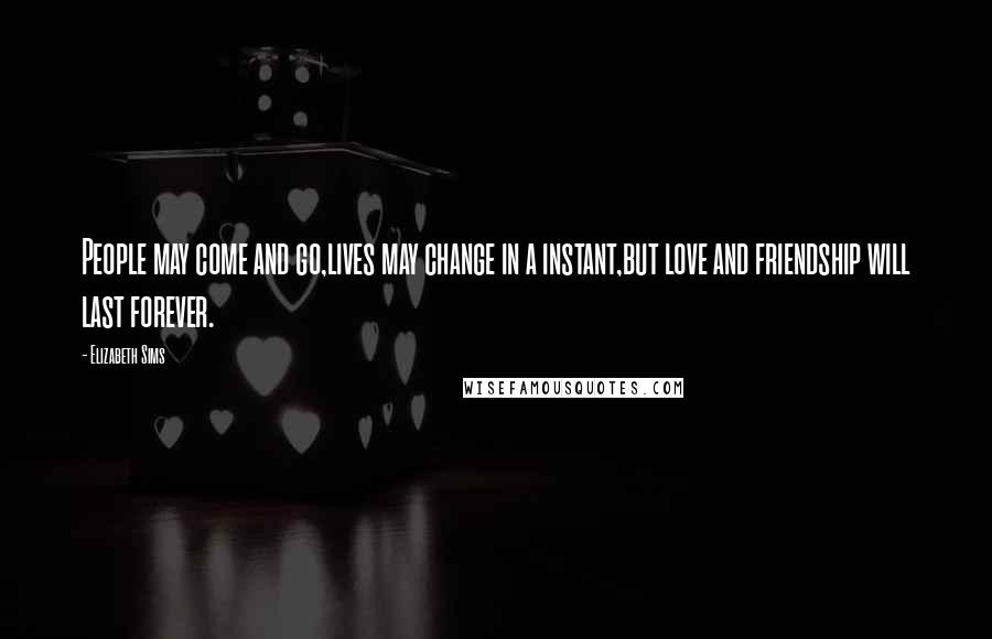 Elizabeth Sims Quotes: People may come and go,lives may change in a instant,but love and friendship will last forever.