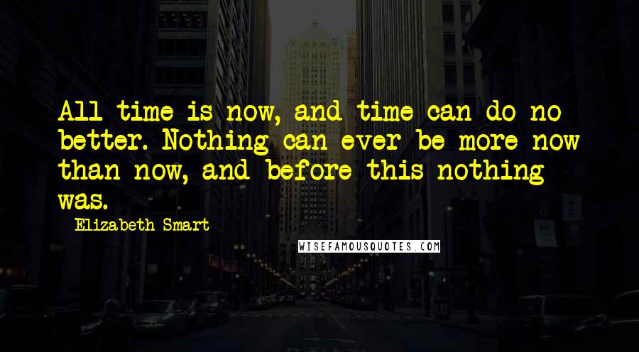 Elizabeth Smart Quotes: All time is now, and time can do no better. Nothing can ever be more now than now, and before this nothing was.