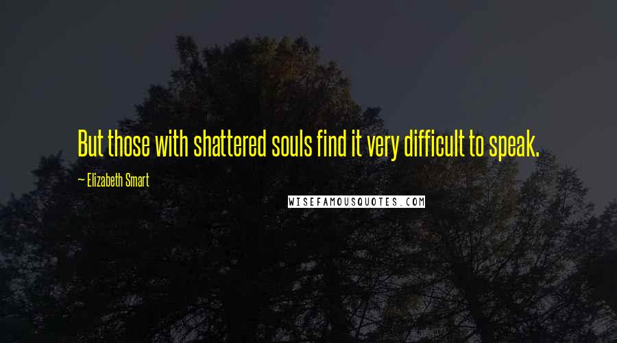 Elizabeth Smart Quotes: But those with shattered souls find it very difficult to speak.