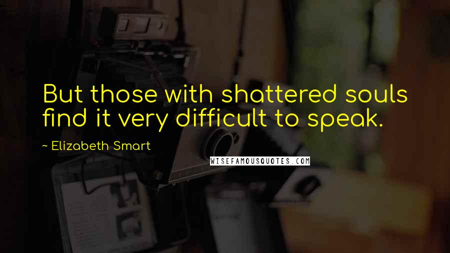 Elizabeth Smart Quotes: But those with shattered souls find it very difficult to speak.