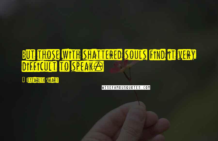 Elizabeth Smart Quotes: But those with shattered souls find it very difficult to speak.