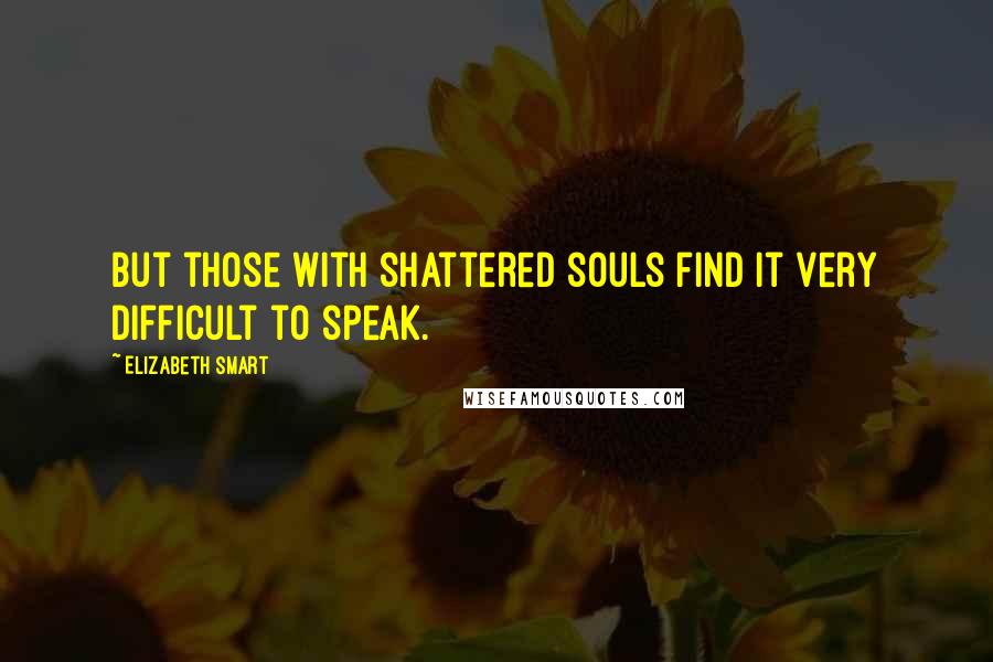 Elizabeth Smart Quotes: But those with shattered souls find it very difficult to speak.