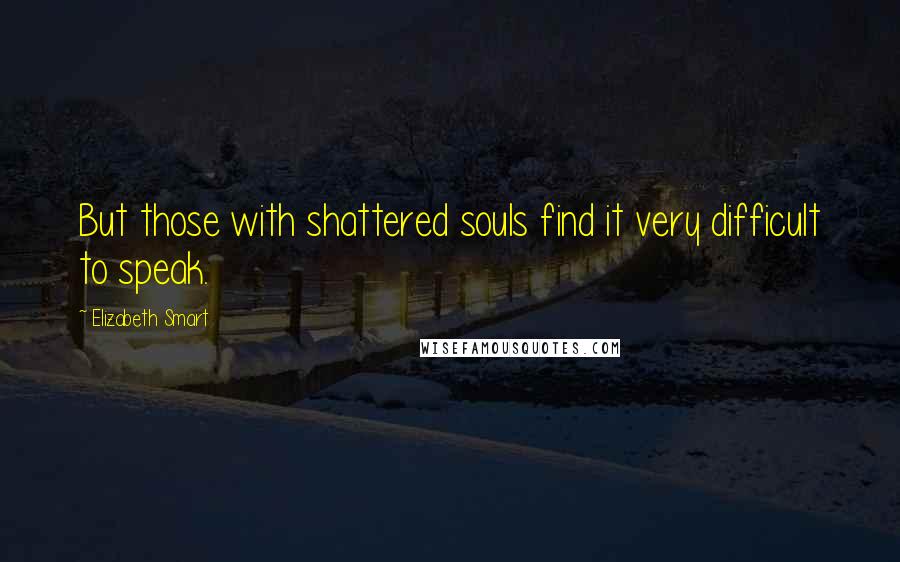 Elizabeth Smart Quotes: But those with shattered souls find it very difficult to speak.