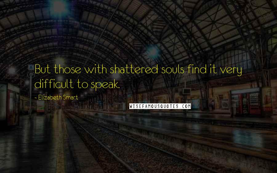 Elizabeth Smart Quotes: But those with shattered souls find it very difficult to speak.