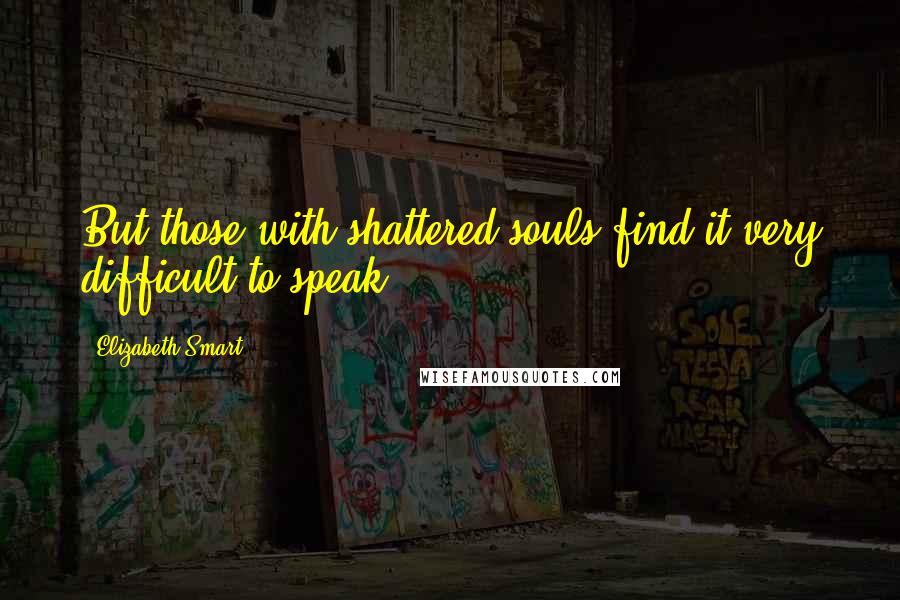 Elizabeth Smart Quotes: But those with shattered souls find it very difficult to speak.