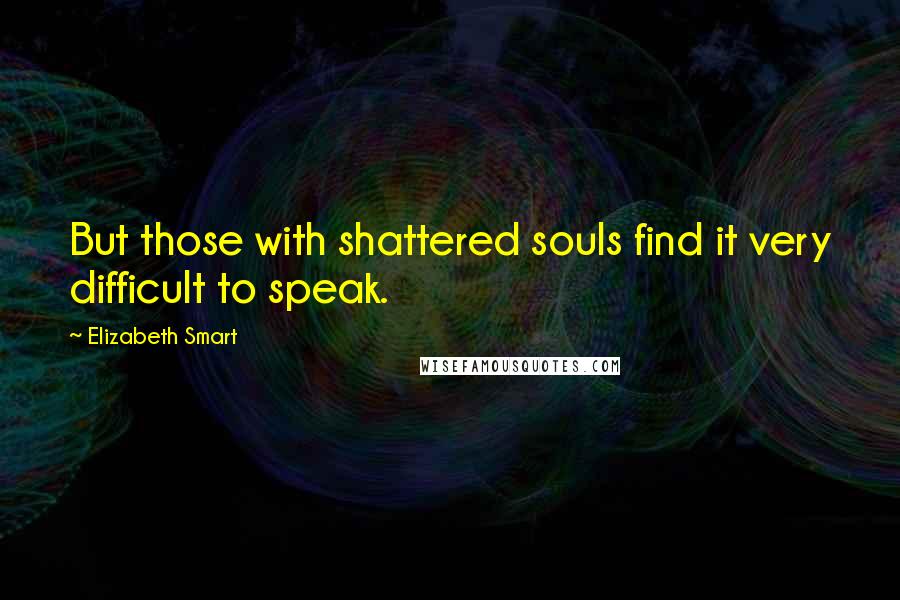 Elizabeth Smart Quotes: But those with shattered souls find it very difficult to speak.