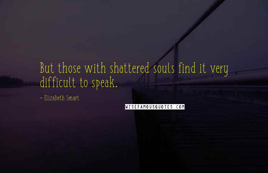 Elizabeth Smart Quotes: But those with shattered souls find it very difficult to speak.