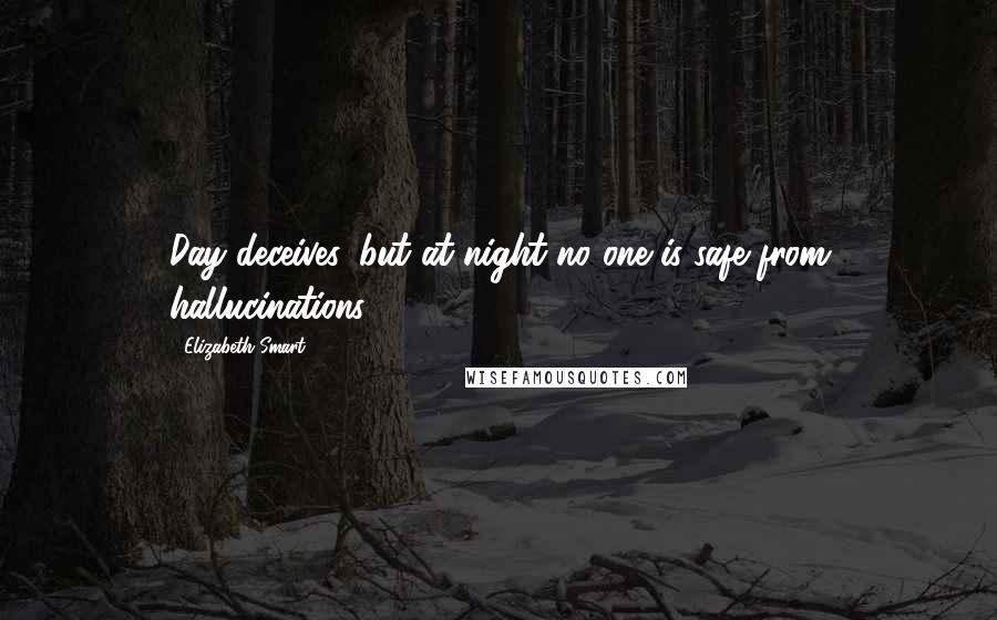 Elizabeth Smart Quotes: Day deceives, but at night no one is safe from hallucinations.