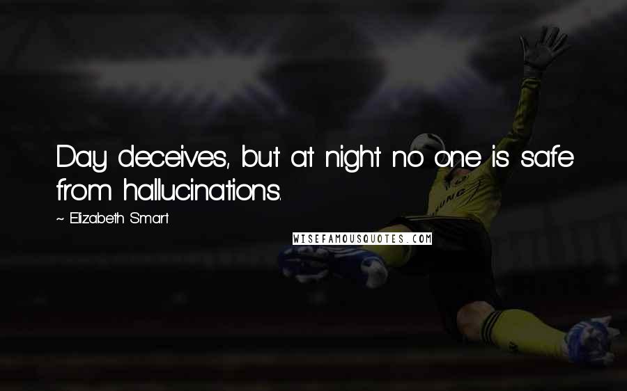 Elizabeth Smart Quotes: Day deceives, but at night no one is safe from hallucinations.