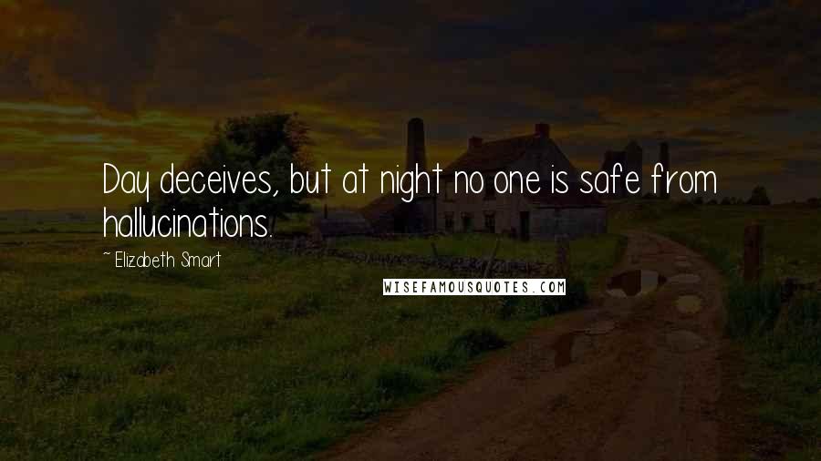 Elizabeth Smart Quotes: Day deceives, but at night no one is safe from hallucinations.