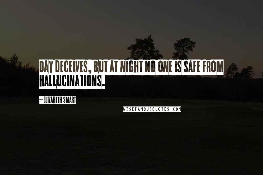 Elizabeth Smart Quotes: Day deceives, but at night no one is safe from hallucinations.