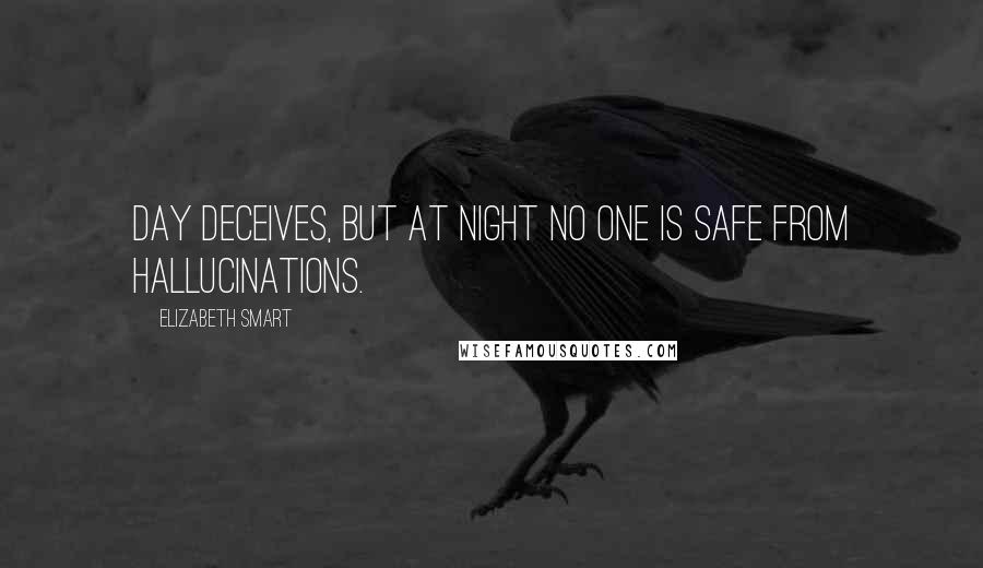 Elizabeth Smart Quotes: Day deceives, but at night no one is safe from hallucinations.