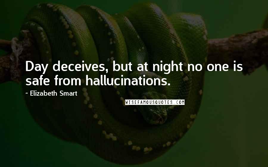 Elizabeth Smart Quotes: Day deceives, but at night no one is safe from hallucinations.