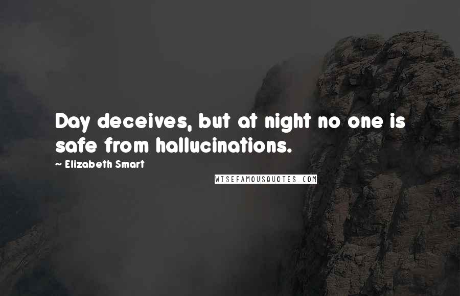 Elizabeth Smart Quotes: Day deceives, but at night no one is safe from hallucinations.