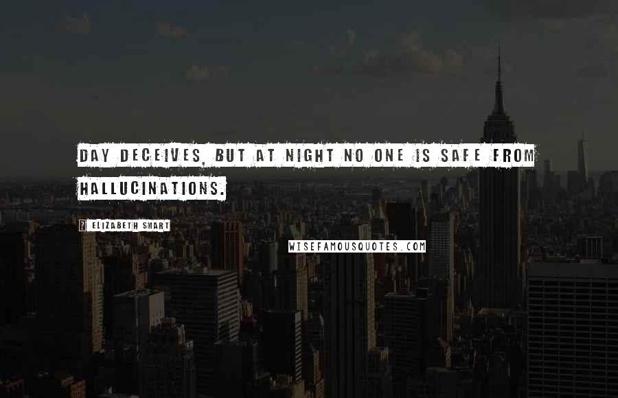 Elizabeth Smart Quotes: Day deceives, but at night no one is safe from hallucinations.