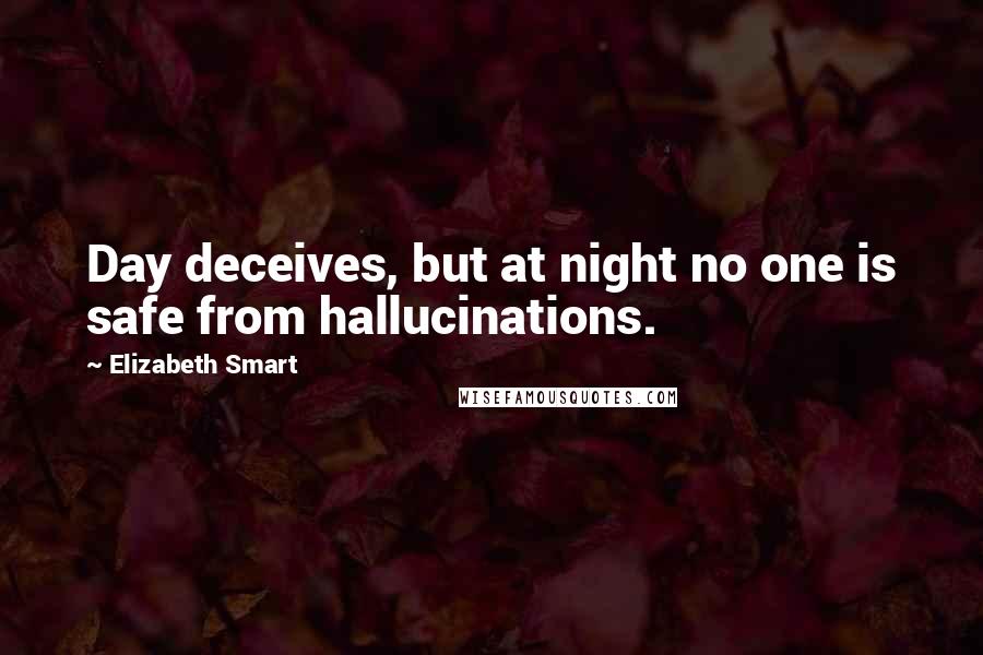 Elizabeth Smart Quotes: Day deceives, but at night no one is safe from hallucinations.