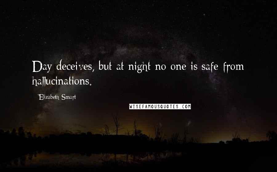 Elizabeth Smart Quotes: Day deceives, but at night no one is safe from hallucinations.