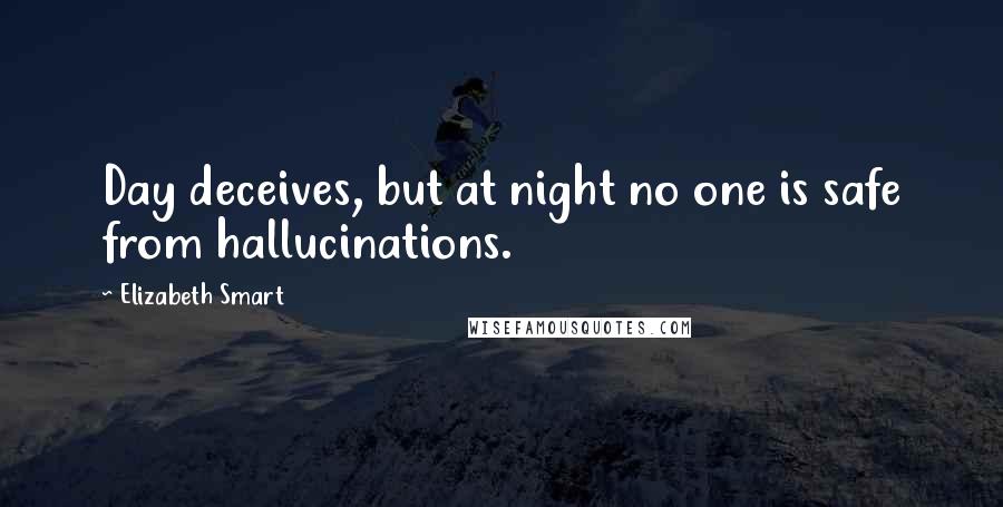 Elizabeth Smart Quotes: Day deceives, but at night no one is safe from hallucinations.