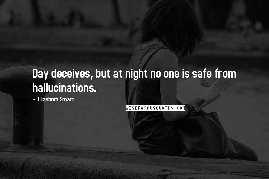 Elizabeth Smart Quotes: Day deceives, but at night no one is safe from hallucinations.