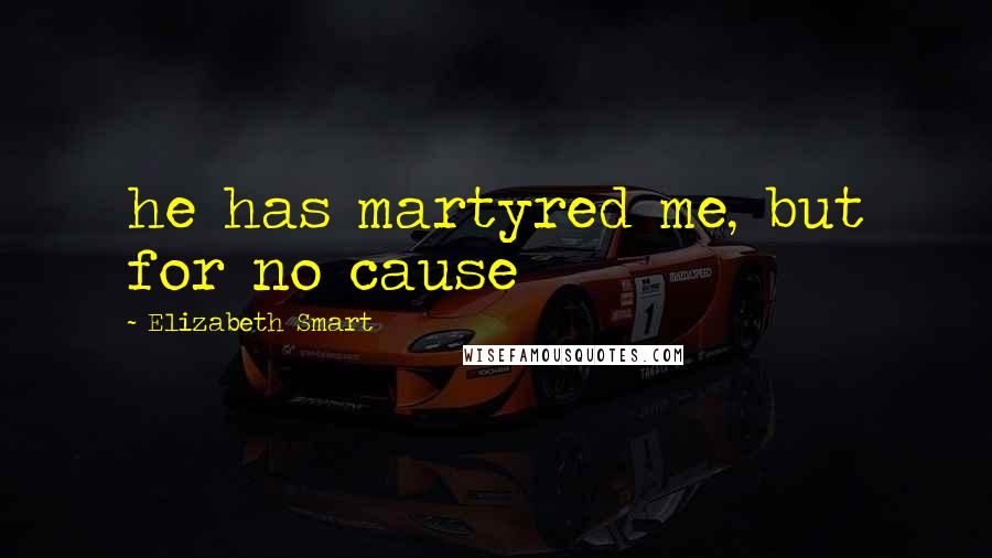 Elizabeth Smart Quotes: he has martyred me, but for no cause
