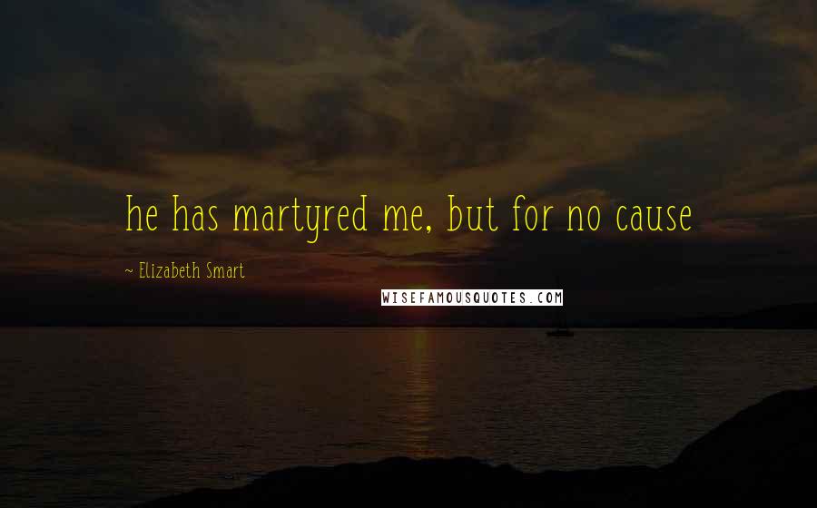 Elizabeth Smart Quotes: he has martyred me, but for no cause