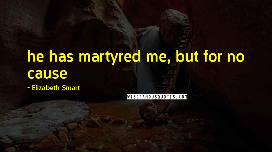Elizabeth Smart Quotes: he has martyred me, but for no cause