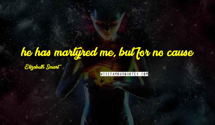 Elizabeth Smart Quotes: he has martyred me, but for no cause