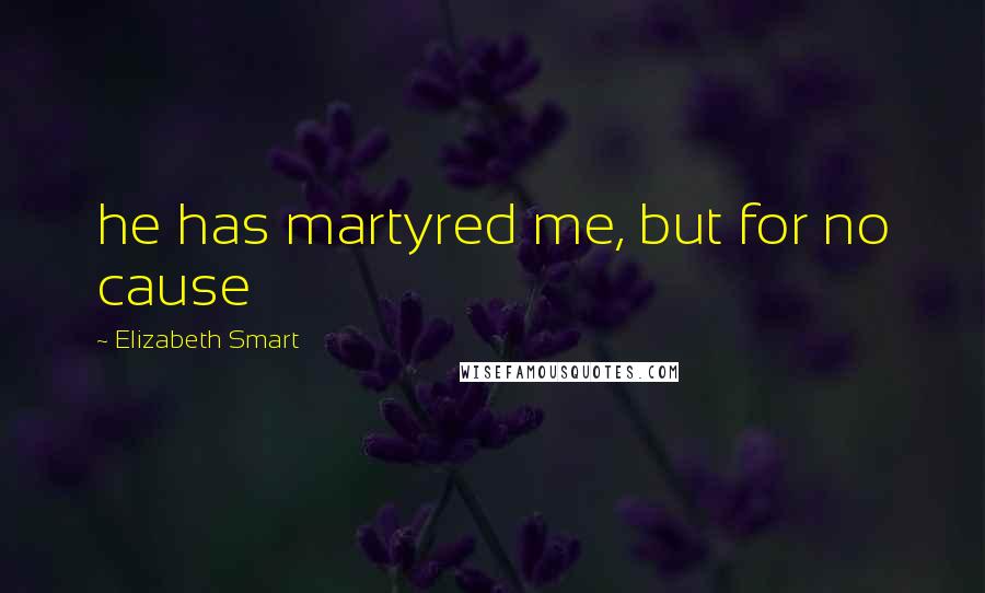 Elizabeth Smart Quotes: he has martyred me, but for no cause