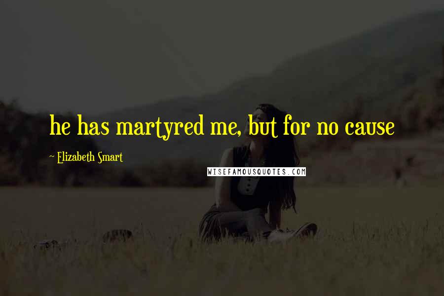 Elizabeth Smart Quotes: he has martyred me, but for no cause