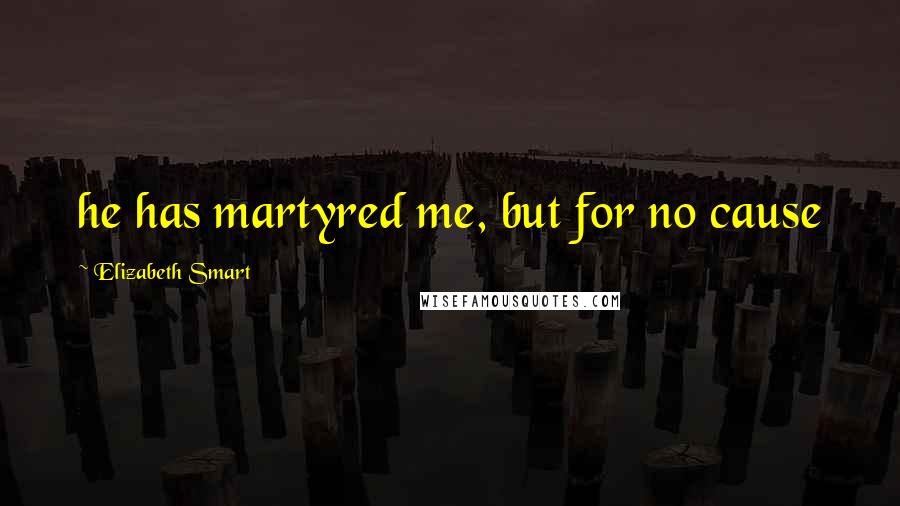 Elizabeth Smart Quotes: he has martyred me, but for no cause