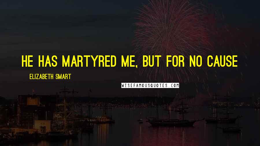 Elizabeth Smart Quotes: he has martyred me, but for no cause