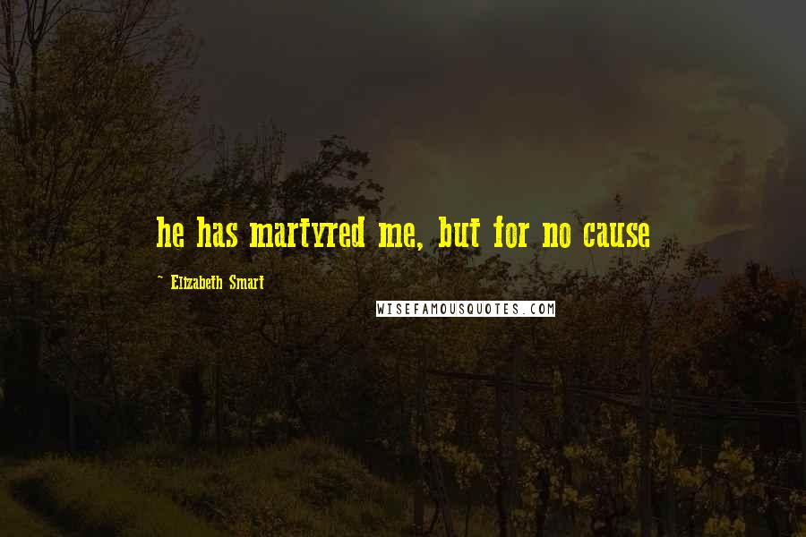 Elizabeth Smart Quotes: he has martyred me, but for no cause