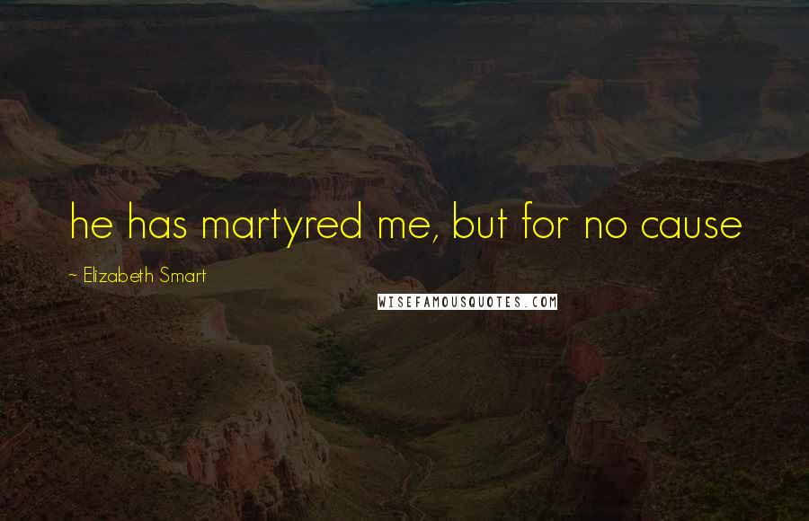 Elizabeth Smart Quotes: he has martyred me, but for no cause