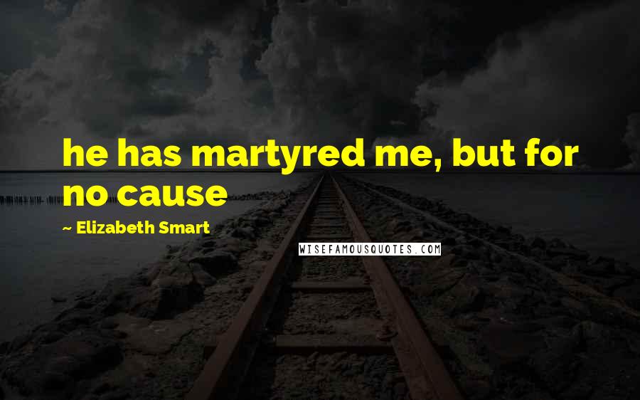 Elizabeth Smart Quotes: he has martyred me, but for no cause