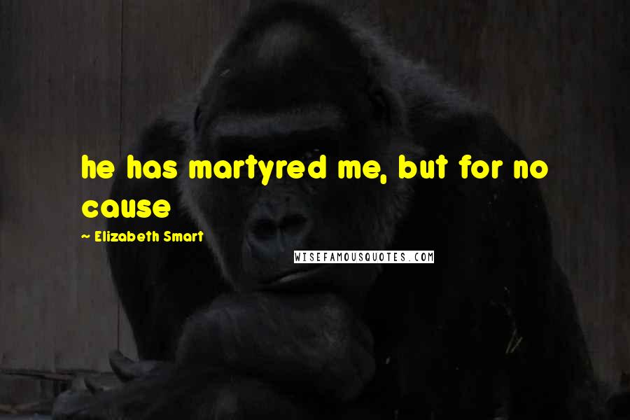 Elizabeth Smart Quotes: he has martyred me, but for no cause