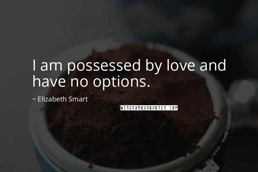 Elizabeth Smart Quotes: I am possessed by love and have no options.