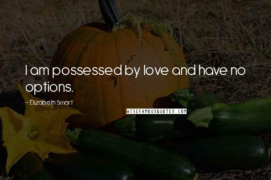 Elizabeth Smart Quotes: I am possessed by love and have no options.