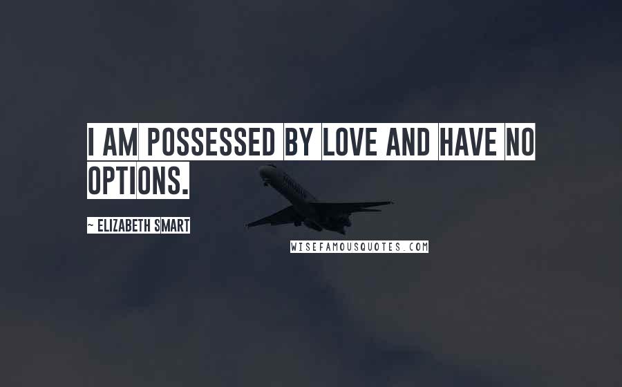 Elizabeth Smart Quotes: I am possessed by love and have no options.