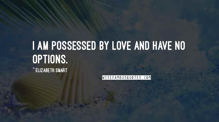 Elizabeth Smart Quotes: I am possessed by love and have no options.